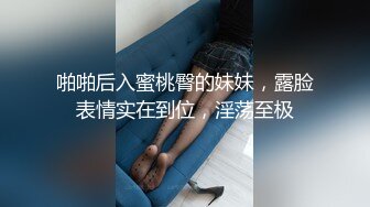 啪啪后入蜜桃臀的妹妹，露脸表情实在到位，淫荡至极