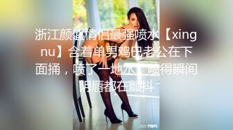 浙江颜值情侣最强喷水【xingnu】含着单男鸡巴老公在下面捅，喷了一地水，喷得瞬间阴唇都在颤抖