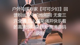 户外勾搭专家〖可可少妇〗回馈粉丝家中约炮啪啪 无套三穴全通 后入爆菊痛并快乐着的高潮浪叫爽翻天 高清源码录制