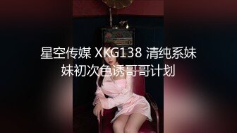 星空传媒 XKG138 清纯系妹妹初次色诱哥哥计划