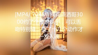 [MP4/ 704M] 探花潇洒哥3000约了个良家妹子，可以舌吻特别骚，换了十几个动作才一发入魂