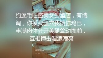 约逼毛旺盛美女到酒店，有情调，你摸我骚穴我搞你鸡巴，丰满肉体分开美腿耸动啪啪，互相撞击湿漉漉爽