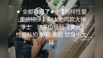 ★ 全都骚爆了★☆【别样性爱❤重磅核弹】BJ大佬同款大神 ▶净士◀ 与多位极品『美女』性爱私拍 萝莉 御姐 纹身小太妹