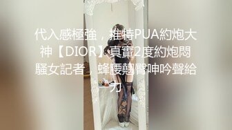 代入感極強，推特PUA約炮大神【DIOR】真實2度約炮悶騷女記者，蜂腰翹臀呻吟聲給力