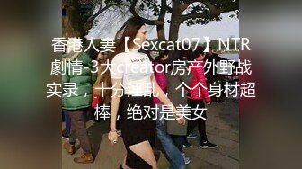 香港人妻【Sexcat07】NTR劇情-3大creator房产外野战实录，十分淫乱，个个身材超棒，绝对是美女