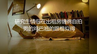 研究生情侣在出租房缠绵自拍 男的鸡巴翘的跟棍似得