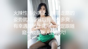 火辣性感小美女，瞧那走路的姿势就知道背后拥抱有多爽，有幸遇到她上厕所，决定跟随窥一窥那迷人的阴穴!