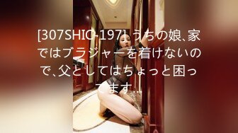 [307SHIC-197] うちの娘､家ではブラジャーを着けないので､父としてはちょっと困ってます…