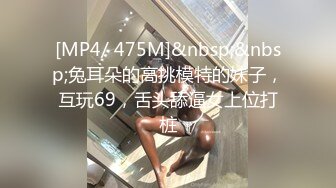 [MP4/ 475M]&nbsp;&nbsp;兔耳朵的高挑模特的妹子，互玩69，舌头舔逼女上位打桩