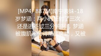 [MP4/ 887M]南宁表妹-18岁梦涵：两小时狂射了三次，还是逃不过三分钟啊 ，梦涵被腹肌哥肏得彻底爽翻，又被内射！ (1)