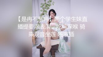 【是冉不是冉】两个学生妹直播提要求表演，吃鸡深喉 骑乘观音坐莲 啪啪插