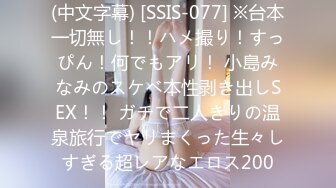 (中文字幕) [SSIS-077] ※台本一切無し！！ハメ撮り！すっぴん！何でもアリ！ 小島みなみのスケベ本性剥き出しSEX！！ ガチで二人きりの温泉旅行でヤリまくった生々しすぎる超レアなエロス200