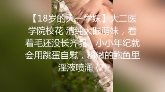 【18岁的大一学妹】大二医学院校花 清纯大眼萌妹，看着毛还没长齐呢，小小年纪就会用跳蛋自慰，粉嫩的鲍鱼里淫液喷涌 (2)