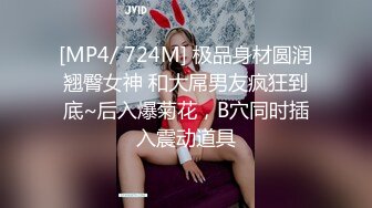 [MP4/ 724M] 极品身材圆润翘臀女神 和大屌男友疯狂到底~后入爆菊花，B穴同时插入震动道具