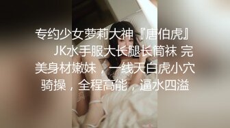 专约少女萝莉大神『唐伯虎』❤️JK水手服大长腿长筒袜 完美身材嫩妹，一线天白虎小穴骑操，全程高能，逼水四溢