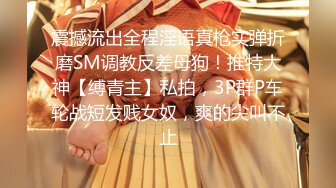 震撼流出全程淫语真枪实弹折磨SM调教反差母狗！推特大神【缚青主】私拍，3P群P车轮战短发贱女奴，爽的尖叫不止