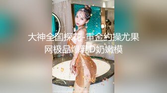 大神全国探花-重金约操尤果网极品爆乳D奶嫩模