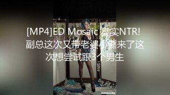 [MP4]ED Mosaic 真实NTR! 副总这次又带老婆小熊来了这次想尝试跟3个男生