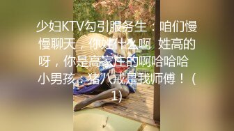 少妇KTV勾引服务生：咱们慢慢聊天，你姓什么啊  姓高的呀，你是高家庄的啊哈哈哈  小男孩：猪八戒是我师傅！ (1)