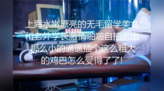 上海水嫩漂亮的无毛留学美女和老外学长激情啪啪自拍流出,那么小的逼逼插个这么粗大的鸡巴怎么受得了了!