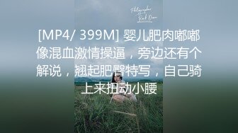 [MP4/ 399M] 婴儿肥肉嘟嘟像混血激情操逼，旁边还有个解说，翘起肥臀特写，自己骑上来扭动小腰