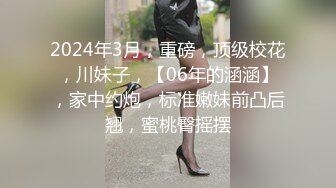 2024年3月，重磅，顶级校花，川妹子，【06年的涵涵】，家中约炮，标准嫩妹前凸后翘，蜜桃臀摇摆