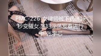 PMC-226-女律师被下药迷奸秒变骚女.荡妇淫荡发春进行中-张宇芯