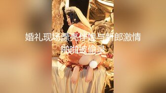 婚礼现场漂亮伴娘与新郎激情啪啪被偷录