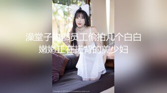 澡堂子内部员工偷拍几个白白嫩嫩正在搓背的美少妇