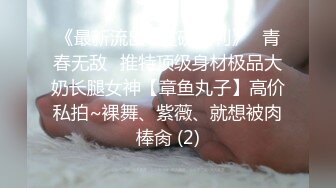 《最新流出✅重磅福利》⭐青春无敌⭐推特顶级身材极品大奶长腿女神【章鱼丸子】高价私拍~裸舞、紫薇、就想被肉棒肏 (2)