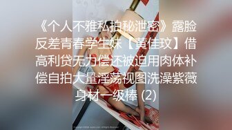 《个人不雅私拍秘泄密》露脸反差青春学生妹【黄佳玟】借高利贷无力偿还被迫用肉体补偿自拍大量淫荡视图洗澡紫薇身材一级棒 (2)