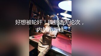 好想被轮奸！操到语无伦次，内射小淫娃