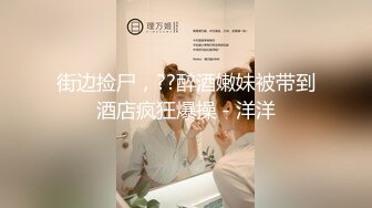 街边捡尸，??醉酒嫩妹被带到酒店疯狂爆操 - 洋洋