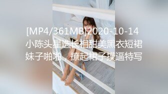 [MP4/361MB]2020-10-14 小陈头星选长相甜美黑衣短裙妹子啪啪，撩起裙子摸逼特写