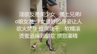 ✿淫欲反差美少女✿强上兄弟lo娘女友 少女曼妙的身姿让人欲火焚身 提屌就干，软糯滚烫蜜道操到腿软 顶宫灌精