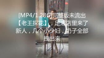 [MP4/1.28G]完整版未流出【老王探花】，足浴店里来了新人，几个小少妇，奶子全部拽出来