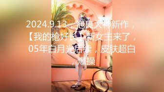 2024.9.13，泡良大神新作，【我的枪好长】新女主来了，05年白月光后续，皮肤超白，爆操