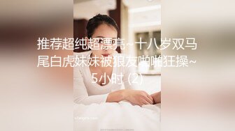 推荐超纯超漂亮~十八岁双马尾白虎妹妹被狼友啪啪狂操~5小时 (2)