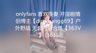 onlyfans 喜欢换妻 开淫啪情侣博主【dirtybangg69】户外野战 无套内射合集【363V】 (363)