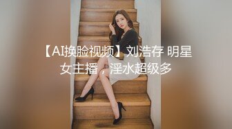 【AI换脸视频】刘浩存 明星女主播，淫水超级多