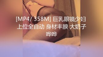 [MP4/ 358M] 巨乳眼镜少妇 上位全自动 身材丰腴 大奶子哗哗