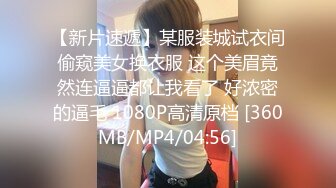 【新片速遞】某服装城试衣间偷窥美女换衣服 这个美眉竟然连逼逼都让我看了 好浓密的逼毛 1080P高清原档 [360MB/MP4/04:56]