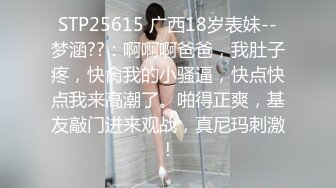 STP25615 广西18岁表妹--梦涵??：啊啊啊爸爸，我肚子疼，快肏我的小骚逼，快点快点我来高潮了。啪得正爽，基友敲门进来观战，真尼玛刺激！