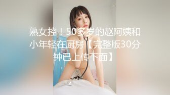 熟女控！50多岁的赵阿姨和小年轻在厨房【完整版30分钟已上传下面】