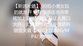 【新速片遞】 00后小美女玩的就是开 修身性感连衣吊带裙加上苗条娇躯立马让人胃口大开，扣穴口交观音坐莲娇吟绷直夹紧【水印】[1.86G/MP4/37:03]