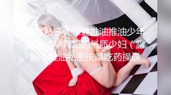 女性私密大保健推油推油少年酒店给学舞蹈的气质少妇（露脸）推油私密按摩吃药操逼