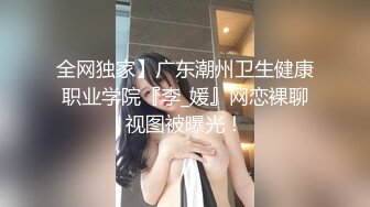 全网独家】广东潮州卫生健康职业学院『李_媛』网恋裸聊视图被曝光！