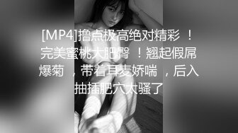 [MP4]撸点极高绝对精彩 ！完美蜜桃大肥臀 ！翘起假屌爆菊 ，带着耳麦娇喘 ，后入抽插肥穴太骚了