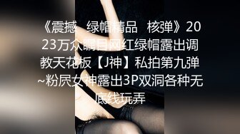 《震撼✿绿帽精品✿核弹》2023万众瞩目网红绿帽露出调教天花板【J神】私拍第九弹~粉屄女神露出3P双洞各种无底线玩弄