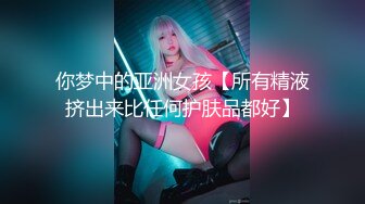 你梦中的亚洲女孩【所有精液挤出来比任何护肤品都好】